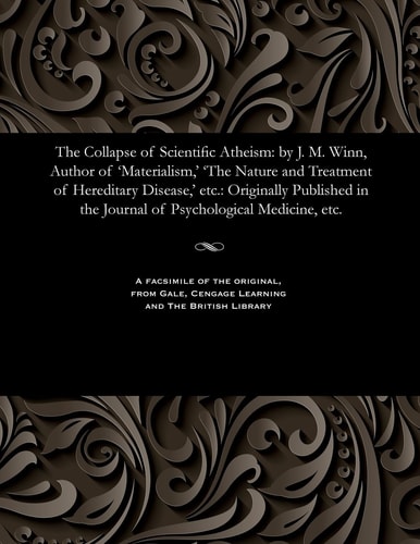 The Collapse of Scientific Atheism By J. M. Winn, Author of 'Materialism, ' 'the Nature and Treatment of Hereditary Disease, ' Etc. : Originally Published in the Journal of Psychological Medicine, Etc
