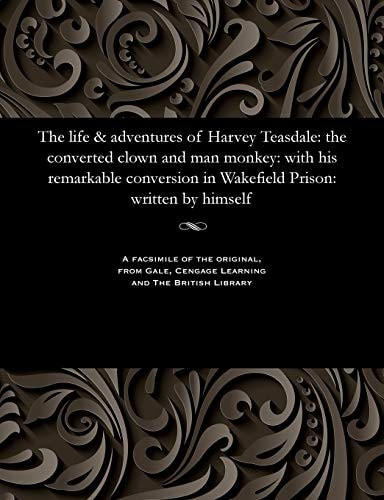 The Life & Adventures of Harvey Teasdale The Converted Clown and Man Monkey: With His Remarkable Conversion in Wakefield Prison: Written by Himself