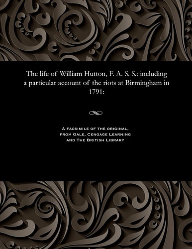 The Life of William Hutton, F.A.S.S., Including a Particular Account of the Riots at Birmingham in 1791