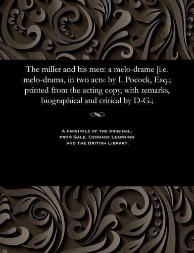 The Miller and His Men A Melo-Drame [i.E. Melo-Drama, in Two Acts: By I. Pocock, Esq.; Printed from the Acting Copy, with Remarks, Biographical and Critical by D-G.;