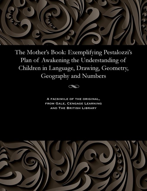 The Mothers Book: Exemplifying Pestalozzis Plan of Awakening the Understanding of Children in Language, Drawing, Geometry, Geography and Numbers