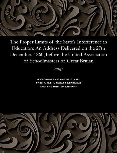 The Proper Limits of the State's Interference in Education: An Address Delivered on the 27th December, 1860, before the United Association of Schoolmasters of Great Britian