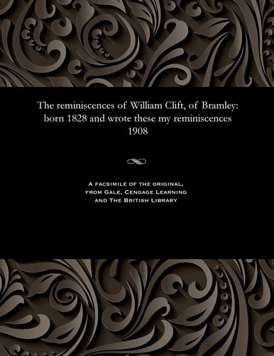 The Reminiscences of William Clift, of Bramley Born 1828 and Wrote These My Reminiscences 1908