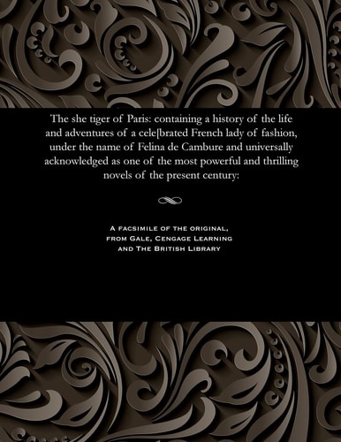 The She Tiger of Paris Containing a History of the Life and Adventures of a Cele[brated French Lady of Fashion, Under the Name of Felina de Cambure and Universally Acknowledged As One of the Most Powerful and Thrilling Novels of the Present Century: