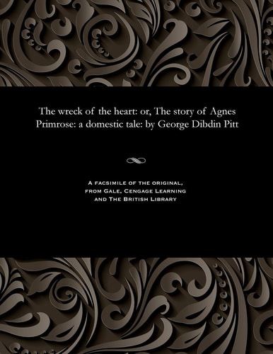 The Wreck of the Heart Or, the Story of Agnes Primrose: A Domestic Tale: By George Dibdin Pitt