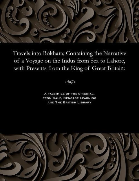 Travels Into Bokhara; Containing the Narrative of a Voyage on the Indus from Sea to Lahore, with Presents from the King of Great Britain