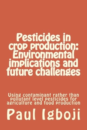 Pesticides in Crop Production: Environmental Implications and Future Challenges Using Contaminant Rather Than Pollutant Level Pesticides for Agriculture and Food Production
