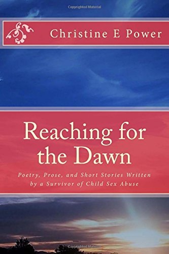 Reaching for the Dawn A Collection of Poetry, Prose, and Short Stories Written by a Survivor of Child Sex Abuse