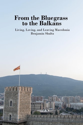 From the Bluegrass to the Balkans Living, Loving, and Leaving Macedonia