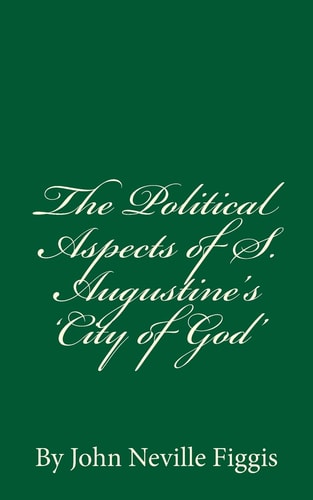 The Political Aspects of S. Augustine's 'City of God' By John Neville Figgis