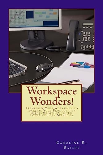 Workspace Wonders! Transform Your Workspace to Increase Your Productivity and Income Utilizing the Power of Lean Six Sigma