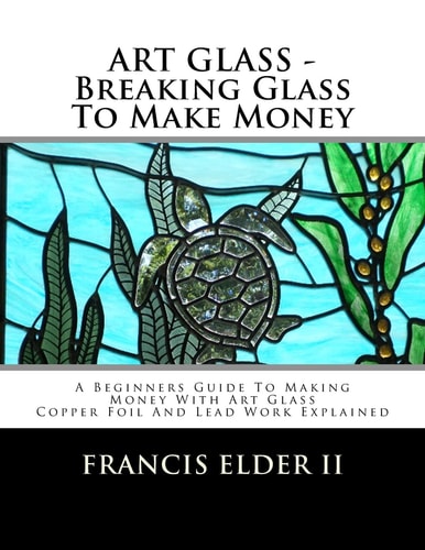 ART GLASS - Breaking Glass To Make Money A Beginners Guide To Making Money With Art Glass - Copper Foil And Lead Explained
