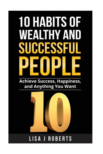 10 Habits of Wealthy and Successful People Achieve Success, Happiness, and Anything You Want
