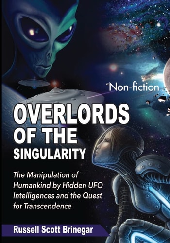 Overlords of the Singularity The Manipulation of Humankind by Hidden UFO Intelligences and the Quest for Transcendence