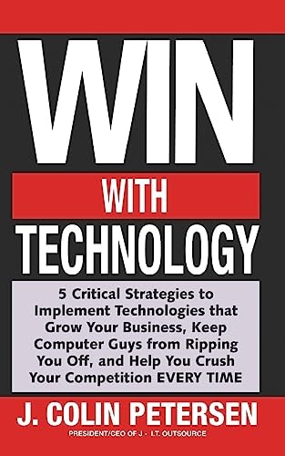 Win with Technology 5 Critical Strategies to Implement Technologies That Grow Your Business, Keep Computer Guys from Ripping You Off, and Help You Crush Your Competition EVERY TIME