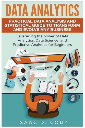 Data Analytics Practical Data Analysis and Statistical Guide to Transform and Evolve Any Business. Leveraging the Power of Data Analytics, Data Science, and Predictive Analytics for Beginners