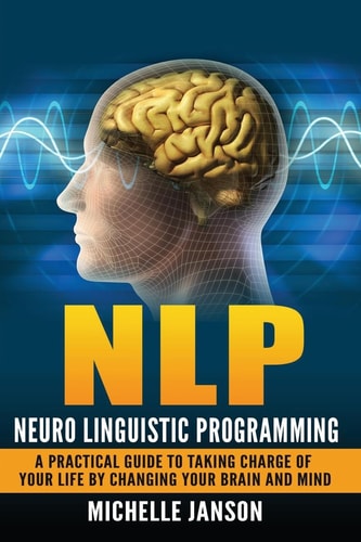 Nlp Neuro Linguistic Programming-A Practical Guide To Taking Charge Of Your Lif