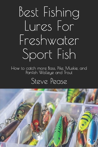Best Fishing Lures For Freshwater Sport Fish How to Catch More Bass, Pike, Muskie, and Panfish Walleye and Trout