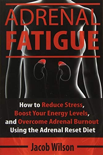 Adrenal Fatigue How to Reduce Stress, Boost Your Energy Levels, and Overcome Adrenal Burnout Using the Adrenal Reset Diet