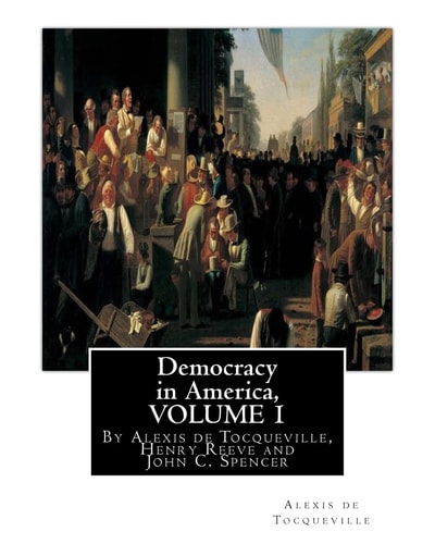 Democracy in America, By Alexis de Tocqueville, Translated By Henry Reeve(9 September 1813 - 21 October 1895)VOLUME 1 With an Original Preface and Notes By John C. Spencer(January 8, 1788 - May 17, 1855)