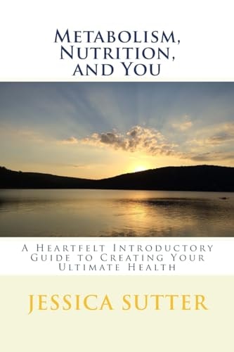 Metabolism, Nutrition, and You A Heartfelt Introductory Guide to Creating Your Ultimate Health