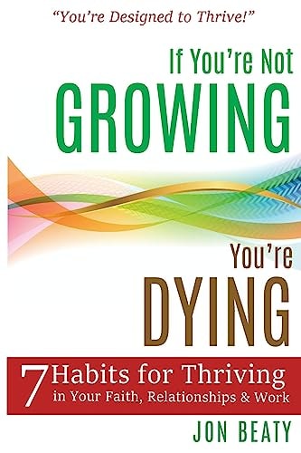 If You're Not Growing, You're Dying 7 Habits for Thriving in Your Faith, Relationships and Work