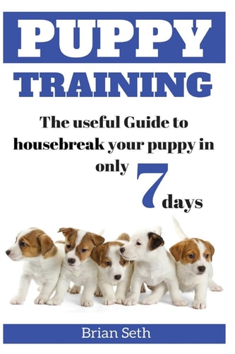 Puppy Training The Useful Guide To Housebreak Your Puppy in Only 7 Days