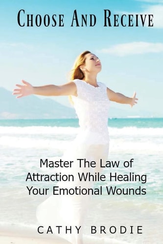Choose and Receive Master the Law of Attraction While Healing Your Emotional Wounds