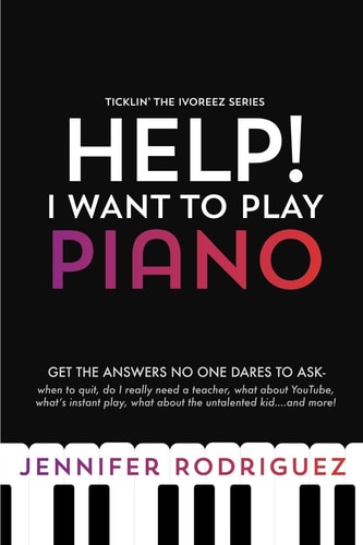 Help! I Want to Play Piano Get the Answers No One Dares to Ask - When to Quit, Do I Really Need a Teacher, What About YouTube, What's Instant Play, What about the Untalented Kid... and More!
