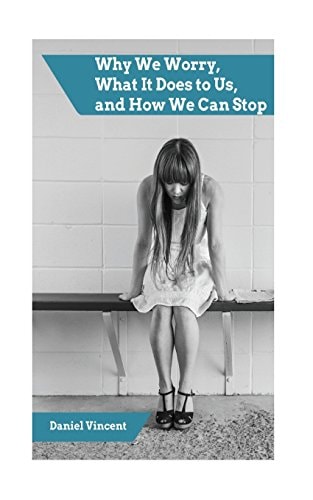 Worry Why We Worry, What It Does to Us, and How We Can Stop