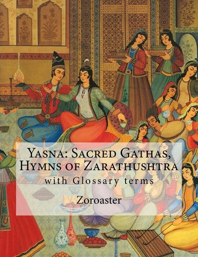Yasna: Sacred Gathas, Hymns of Zarathushtra With Glossary of Zoroastrian Terms