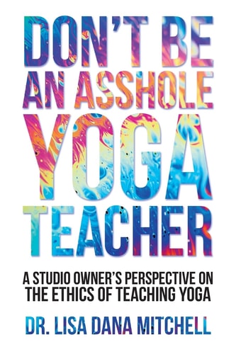 Don't Be an Asshole Yoga Teacher A Studio Owner's Perspective on the Ethics of Teaching Yoga