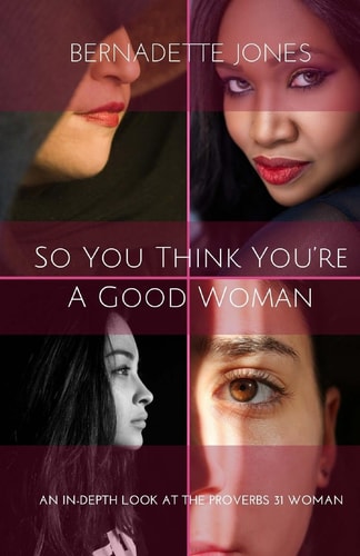 So You Think You're a Good Woman An In-Depth Look at the Proverbs 31 Woman