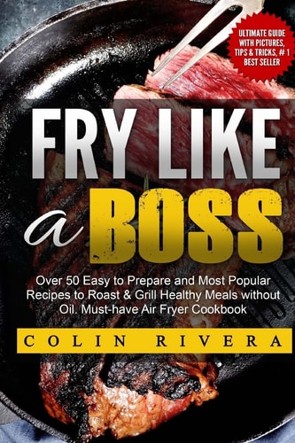 Fry Like a Boss Over 50 Easy to Prepare and Most Popular Recipes to Roast and Grill Healthy Meals Without Oil. Must-Have Air Fryer Cookbook