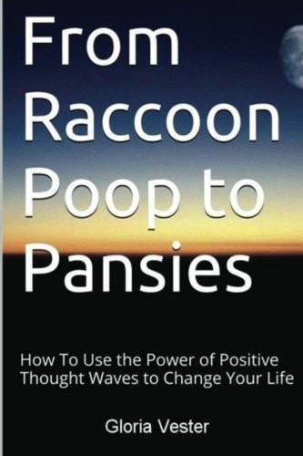 From Raccoon Poop to Pansies How To Use the Power of Positive Thought Waves to Change Your Life