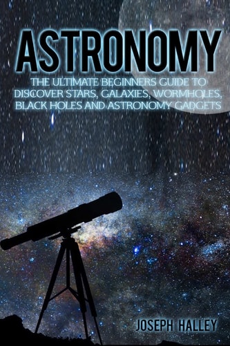 Astronomy The Ultimate Beginners Guide to Discover Stars, Galaxies, Wormholes, Black Holes and Astronomy Gadgets