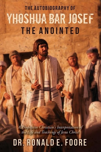The Autobiography of Yhoshua Bar Josef the Anointed A Progressive Christian's Interpretation of the Life and Teachings of Jesus Christ
