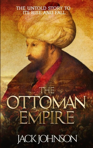 The Ottoman Empire The Untold Story to Its Rise and Fall