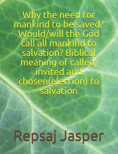 Why the Need for Mankind to Be Saved? Would/will the God Call All Mankind to Salvation? Biblical Meaning of Called, Invited and Chosen(election) to Salvation