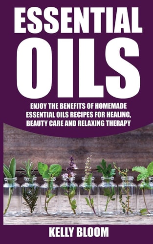 Essential Oils Homemade Essential Oils Recipes for Healing And Beauty Care: Essential Oils: Enjoy The Benefits Of Homemade Essential Oils Recipes for Healing, Beauty Care And Relaxing Therapy