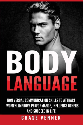 Body Language Non-Verbal Communication Skills to Attract Women, Improve Performance, Influence Others and Succeed in Life!