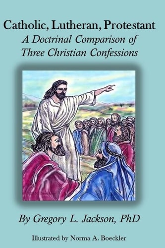 Catholic, Lutheran, Protestant A Doctrinal Comparison of Three Christian Confessions