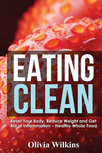 Eating Clean Reset Your Body, Reduce Weight and Get Rid of Inflammation - Healthy Whole Food Recipes