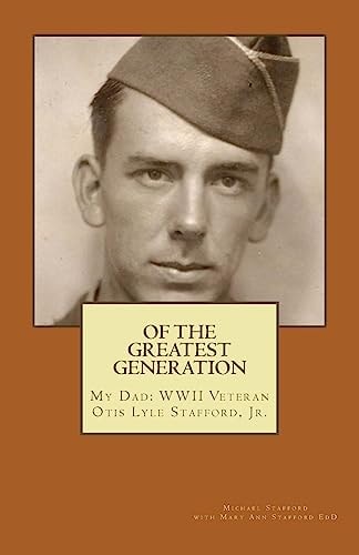 Of the Greatest Generation My Dad: WWII Veteran Otis Lyle Stafford, Jr.