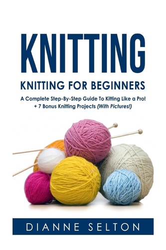 Knitting Knitting for Beginners - A Complete Step-By-Step Guide To Knitting Like a Pro! + 7 Bonus Knitting Projects ( With Pictures! )