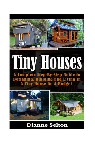 Tiny Houses A Complete Step-By-Step Guide to Designing, Building and Living In A Tiny House On A Budget