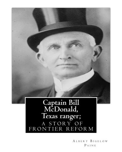 Captain Bill Mcdonald, Texas Ranger; a Story of Frontier Reform Albert Bigelow Paine with Intridustory Letter by Theodore Roosevelt( October 27, 1858 - January 6, 1919) Was an American Statesman, Author, Explorer, Soldier, Naturalist, and Reformer. and Ed