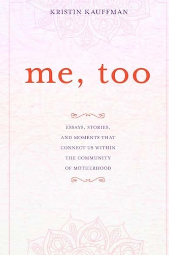 Me, Too Essays, Stories and Moments That Connect Us Within the Community of Motherhood