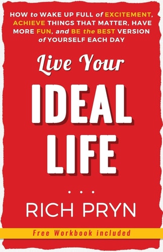 Live Your Ideal Life How to Wake Up Full of Excitement, Achieve Things That Matter, Have More Fun, and Be the Best Version of Yourself Each Day