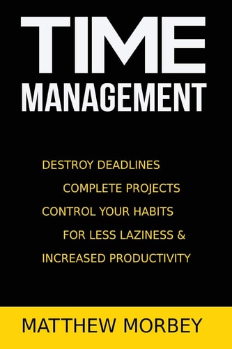 Time-Management Destroy Deadlines, Complete Projects, Control Your Habits for Less Laziness and Increased Productivity